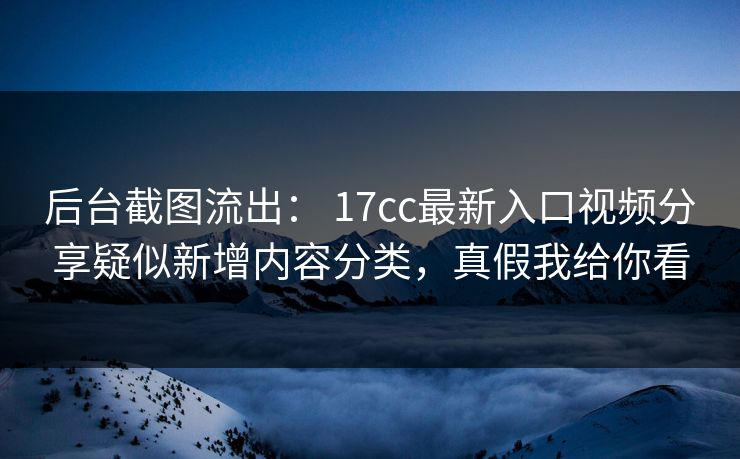 后台截图流出： 17cc最新入口视频分享疑似新增内容分类，真假我给你看