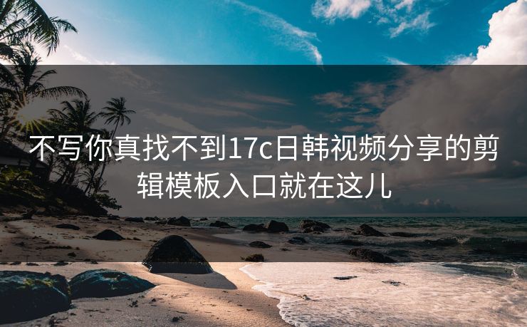 不写你真找不到17c日韩视频分享的剪辑模板入口就在这儿