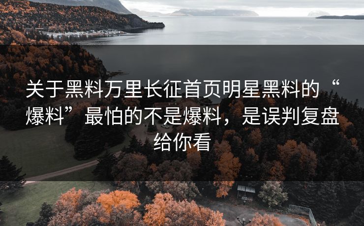 关于黑料万里长征首页明星黑料的“爆料”最怕的不是爆料，是误判复盘给你看