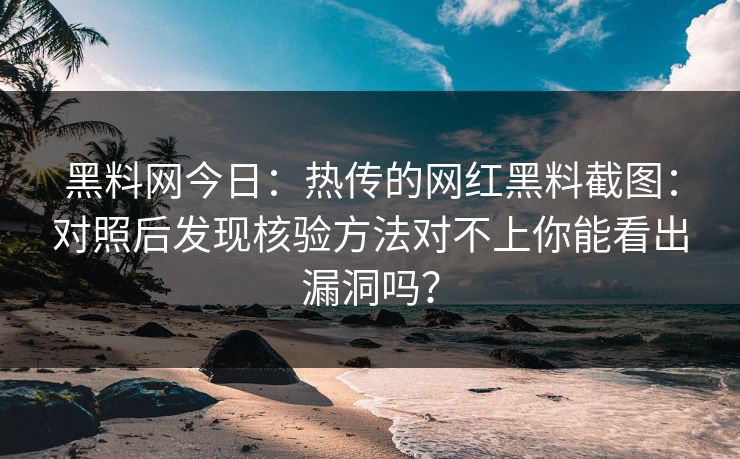 黑料网今日：热传的网红黑料截图：对照后发现核验方法对不上你能看出漏洞吗？