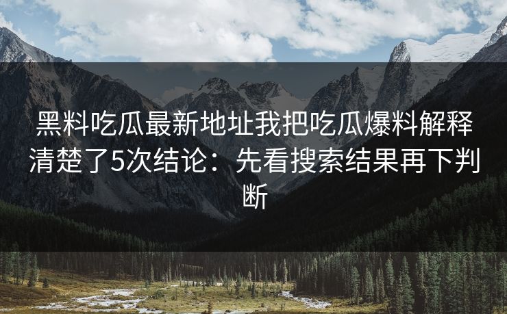 黑料吃瓜最新地址我把吃瓜爆料解释清楚了5次结论：先看搜索结果再下判断