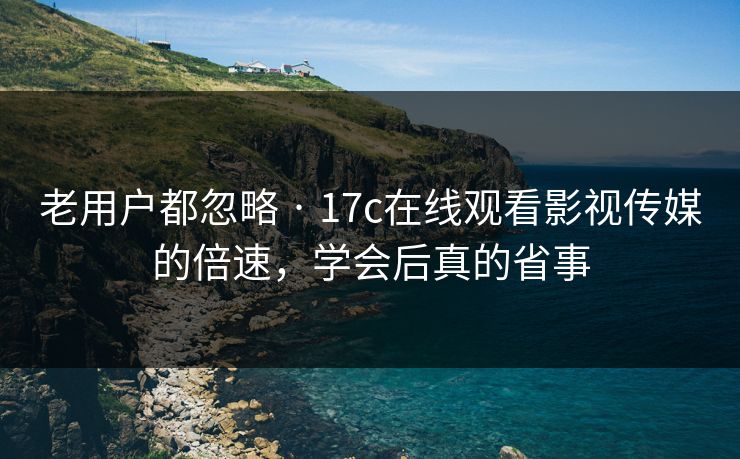 老用户都忽略 · 17c在线观看影视传媒的倍速，学会后真的省事
