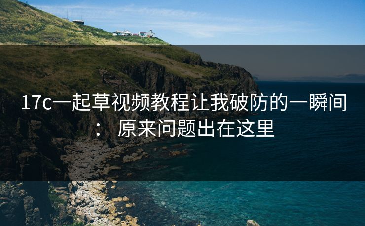 17c一起草视频教程让我破防的一瞬间： 原来问题出在这里