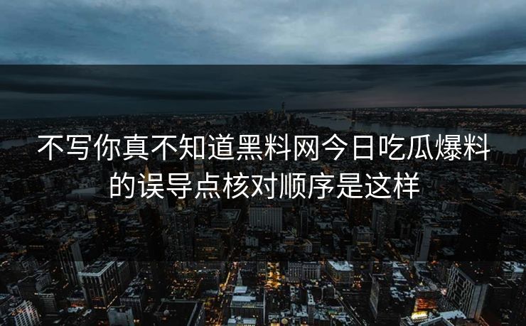不写你真不知道黑料网今日吃瓜爆料的误导点核对顺序是这样