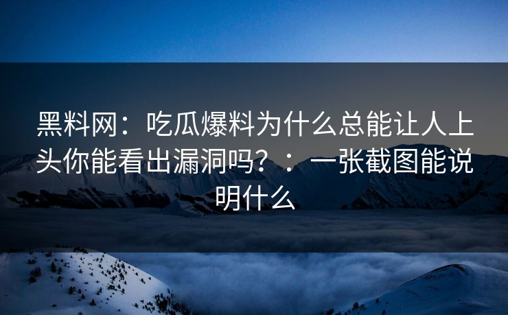 黑料网：吃瓜爆料为什么总能让人上头你能看出漏洞吗？：一张截图能说明什么