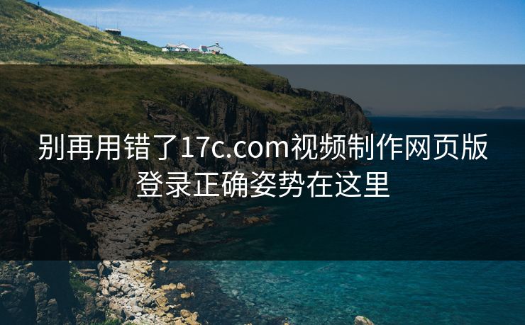 别再用错了17c.com视频制作网页版登录正确姿势在这里