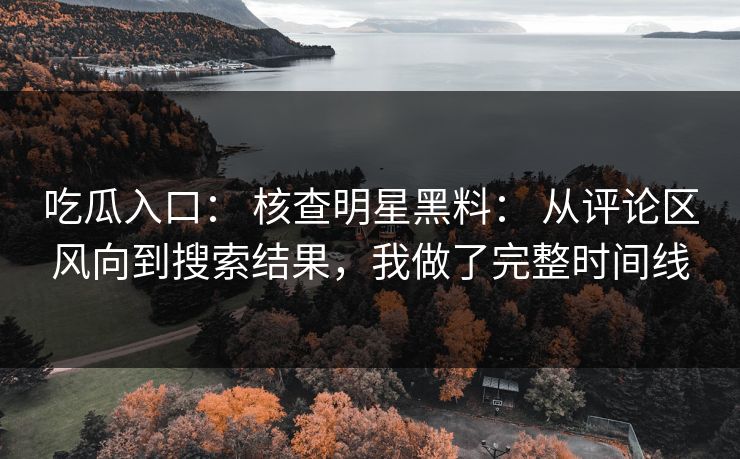 吃瓜入口： 核查明星黑料： 从评论区风向到搜索结果，我做了完整时间线