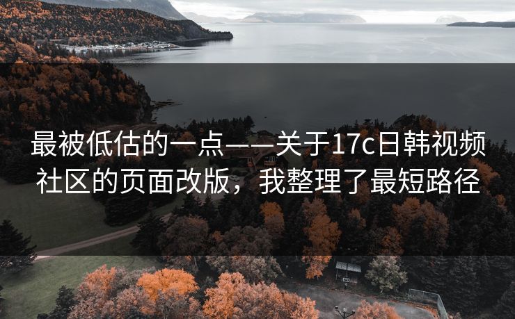 最被低估的一点——关于17c日韩视频社区的页面改版，我整理了最短路径
