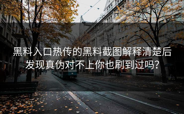 黑料入口热传的黑料截图解释清楚后发现真伪对不上你也刷到过吗？