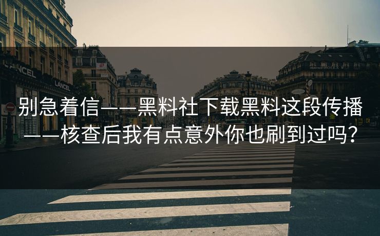 别急着信——黑料社下载黑料这段传播——核查后我有点意外你也刷到过吗？
