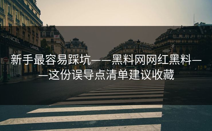 新手最容易踩坑——黑料网网红黑料——这份误导点清单建议收藏