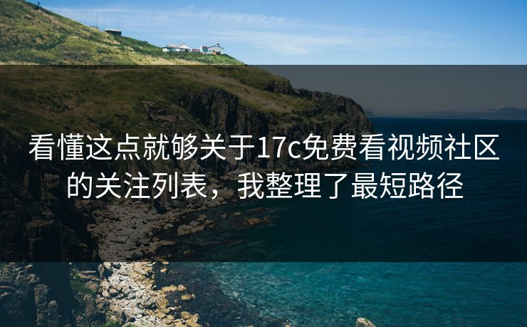 看懂这点就够关于17c免费看视频社区的关注列表，我整理了最短路径