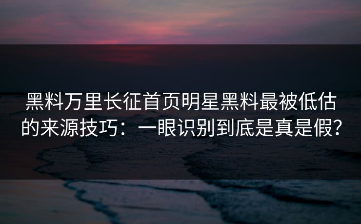 黑料万里长征首页明星黑料最被低估的来源技巧：一眼识别到底是真是假？