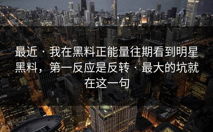 最近 · 我在黑料正能量往期看到明星黑料，第一反应是反转 · 最大的坑就在这一句