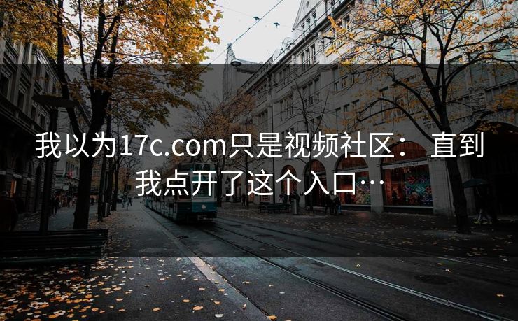我以为17c.com只是视频社区： 直到我点开了这个入口…