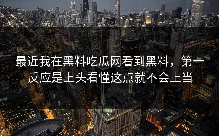 最近我在黑料吃瓜网看到黑料，第一反应是上头看懂这点就不会上当
