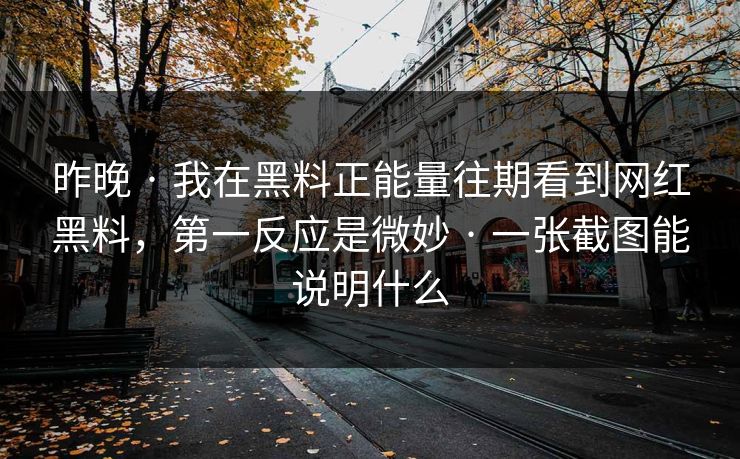 昨晚 · 我在黑料正能量往期看到网红黑料，第一反应是微妙 · 一张截图能说明什么