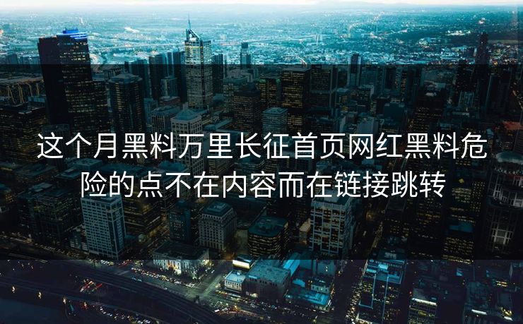 这个月黑料万里长征首页网红黑料危险的点不在内容而在链接跳转
