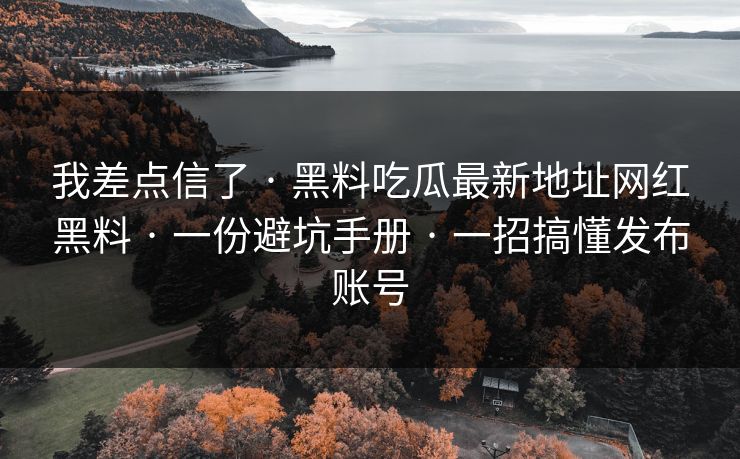 我差点信了 · 黑料吃瓜最新地址网红黑料 · 一份避坑手册 · 一招搞懂发布账号