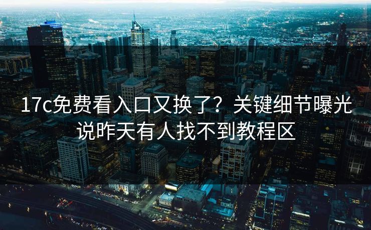 17c免费看入口又换了？关键细节曝光说昨天有人找不到教程区
