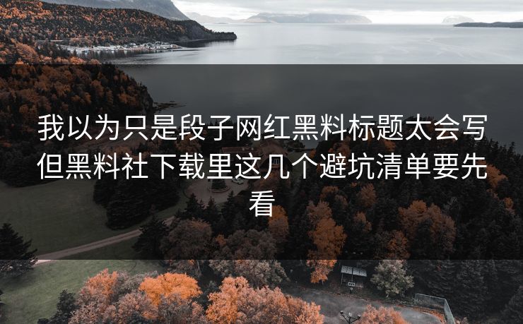 我以为只是段子网红黑料标题太会写但黑料社下载里这几个避坑清单要先看