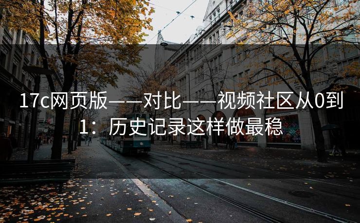 17c网页版——对比——视频社区从0到1：历史记录这样做最稳