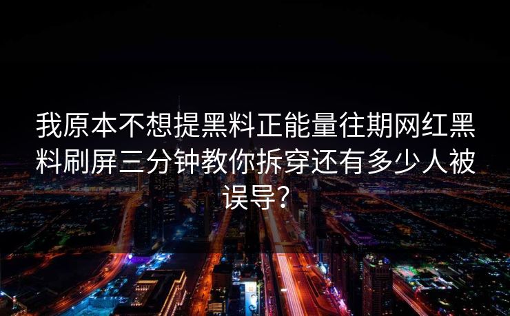 我原本不想提黑料正能量往期网红黑料刷屏三分钟教你拆穿还有多少人被误导？