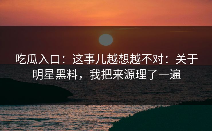 吃瓜入口：这事儿越想越不对：关于明星黑料，我把来源理了一遍