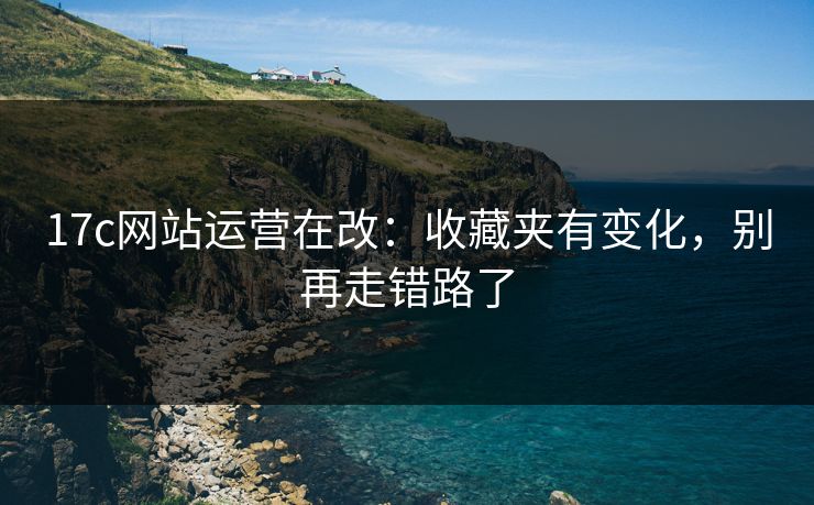 17c网站运营在改：收藏夹有变化，别再走错路了