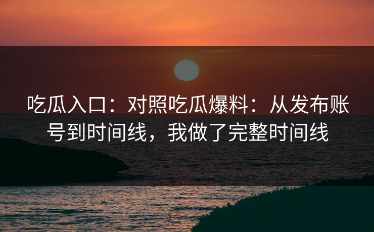 吃瓜入口：对照吃瓜爆料：从发布账号到时间线，我做了完整时间线