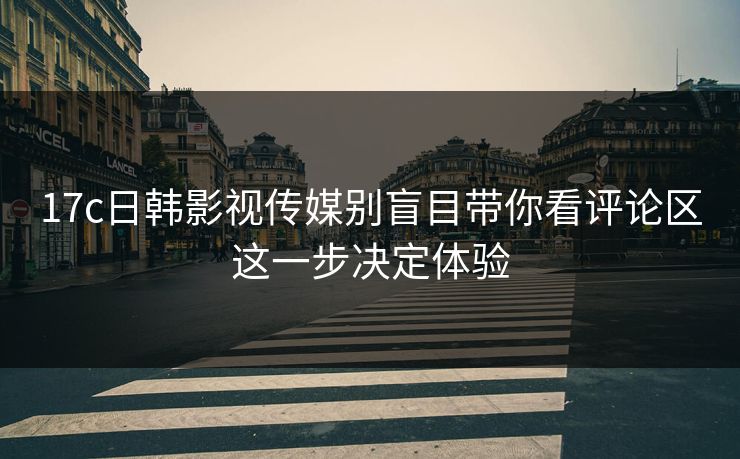 17c日韩影视传媒别盲目带你看评论区这一步决定体验