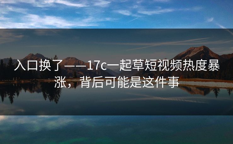 入口换了——17c一起草短视频热度暴涨，背后可能是这件事