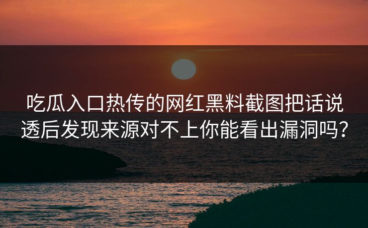 吃瓜入口热传的网红黑料截图把话说透后发现来源对不上你能看出漏洞吗？