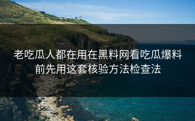 老吃瓜人都在用在黑料网看吃瓜爆料前先用这套核验方法检查法