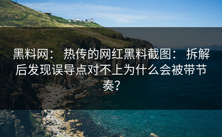 黑料网： 热传的网红黑料截图： 拆解后发现误导点对不上为什么会被带节奏？