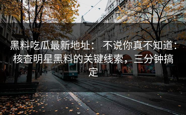 黑料吃瓜最新地址： 不说你真不知道：核查明星黑料的关键线索，三分钟搞定