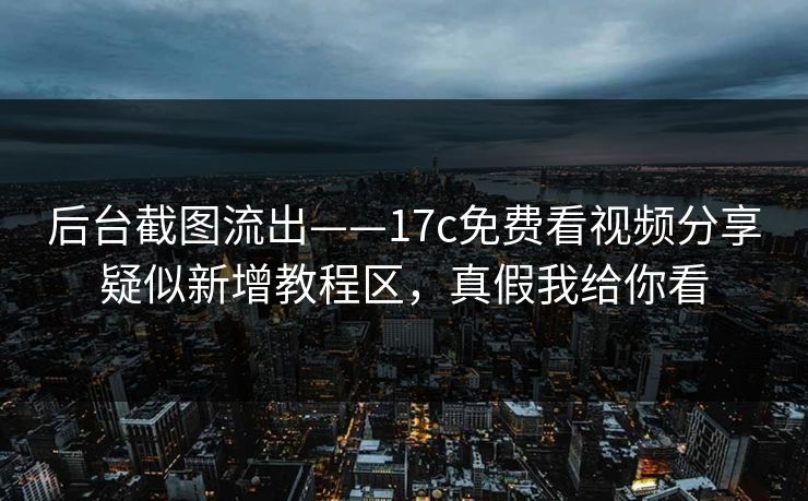 后台截图流出——17c免费看视频分享疑似新增教程区，真假我给你看