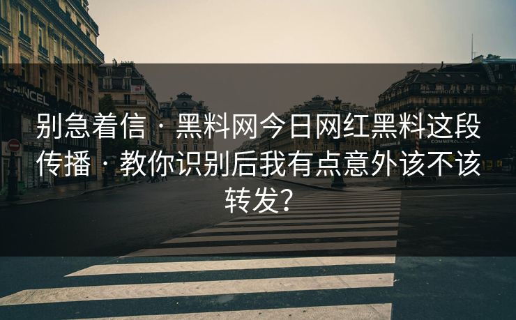 别急着信 · 黑料网今日网红黑料这段传播 · 教你识别后我有点意外该不该转发？