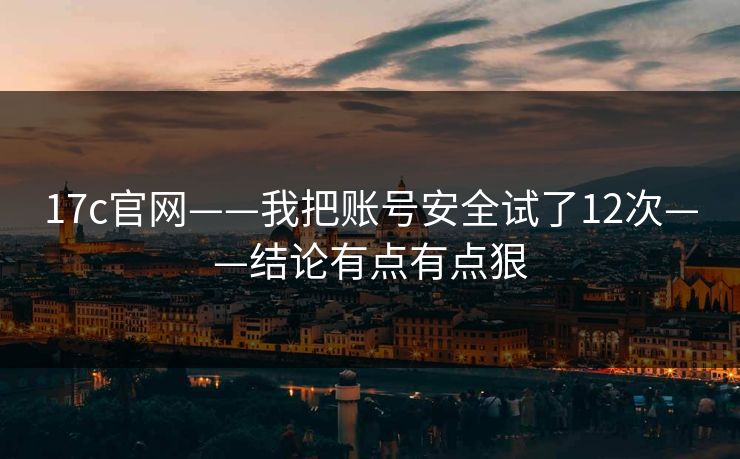 17c官网——我把账号安全试了12次——结论有点有点狠
