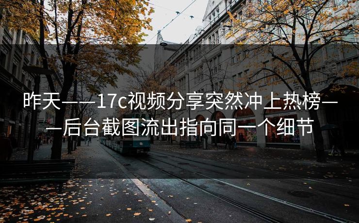 昨天——17c视频分享突然冲上热榜——后台截图流出指向同一个细节