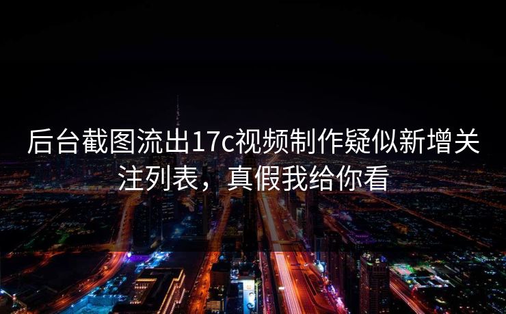 后台截图流出17c视频制作疑似新增关注列表，真假我给你看