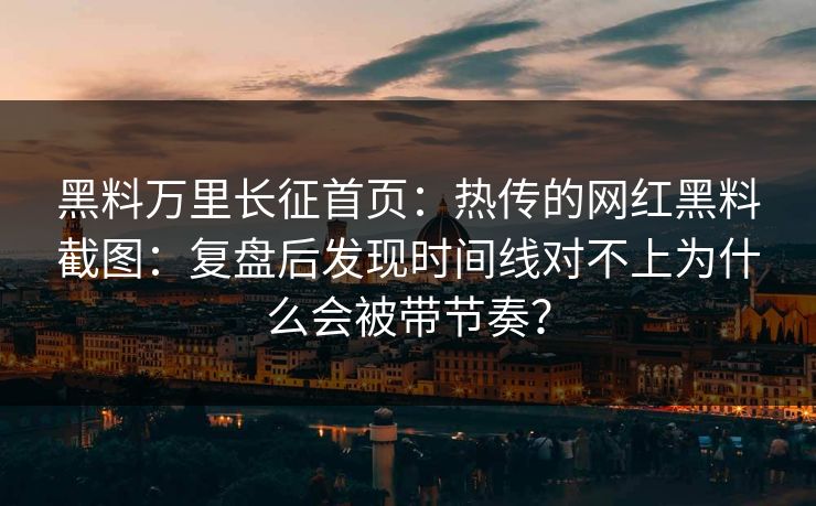 黑料万里长征首页：热传的网红黑料截图：复盘后发现时间线对不上为什么会被带节奏？