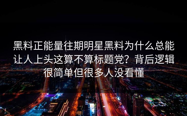 黑料正能量往期明星黑料为什么总能让人上头这算不算标题党？背后逻辑很简单但很多人没看懂