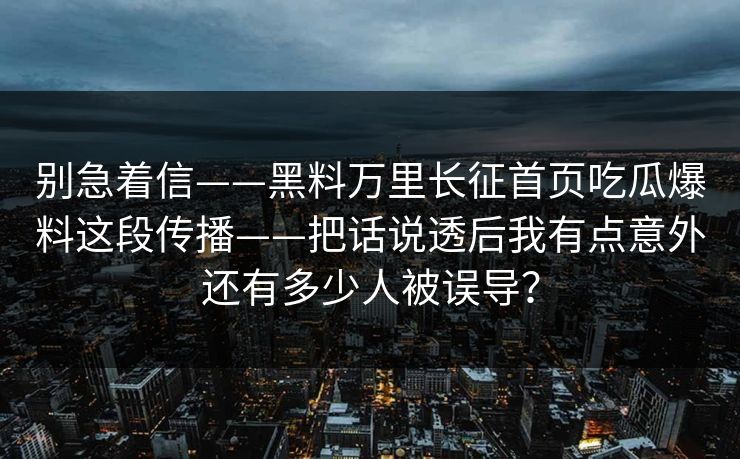 别急着信——黑料万里长征首页吃瓜爆料这段传播——把话说透后我有点意外还有多少人被误导？