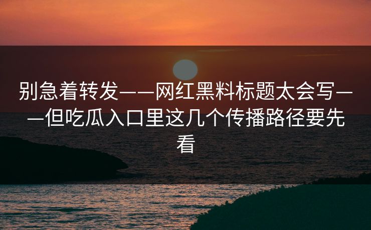 别急着转发——网红黑料标题太会写——但吃瓜入口里这几个传播路径要先看