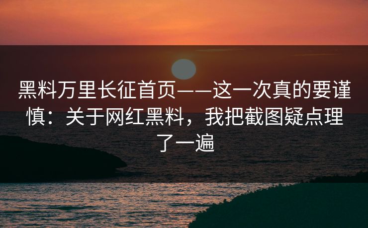 黑料万里长征首页——这一次真的要谨慎：关于网红黑料，我把截图疑点理了一遍