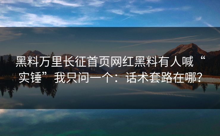 黑料万里长征首页网红黑料有人喊“实锤”我只问一个：话术套路在哪？