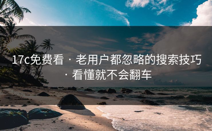 17c免费看 · 老用户都忽略的搜索技巧 · 看懂就不会翻车