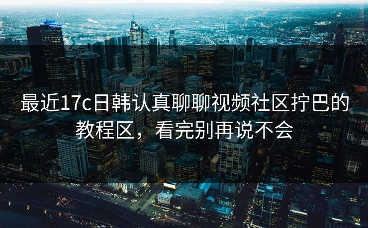 最近17c日韩认真聊聊视频社区拧巴的教程区，看完别再说不会