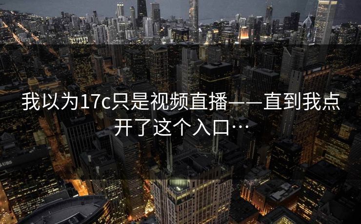 我以为17c只是视频直播——直到我点开了这个入口…